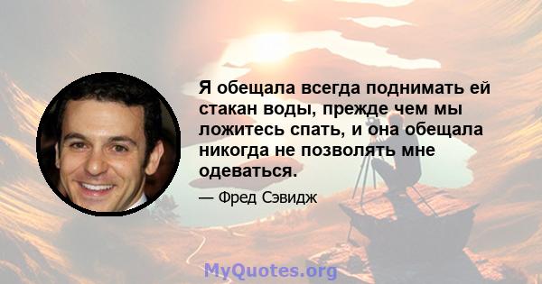 Я обещала всегда поднимать ей стакан воды, прежде чем мы ложитесь спать, и она обещала никогда не позволять мне одеваться.