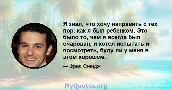 Я знал, что хочу направить с тех пор, как я был ребенком. Это было то, чем я всегда был очарован, и хотел испытать и посмотреть, буду ли у меня в этом хорошем.