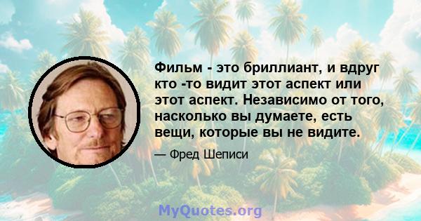 Фильм - это бриллиант, и вдруг кто -то видит этот аспект или этот аспект. Независимо от того, насколько вы думаете, есть вещи, которые вы не видите.