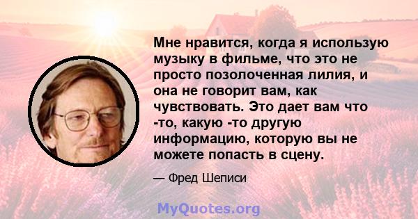 Мне нравится, когда я использую музыку в фильме, что это не просто позолоченная лилия, и она не говорит вам, как чувствовать. Это дает вам что -то, какую -то другую информацию, которую вы не можете попасть в сцену.