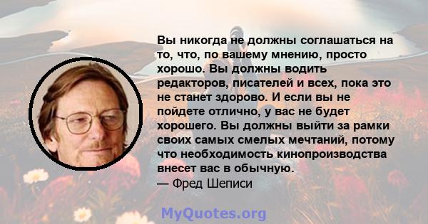 Вы никогда не должны соглашаться на то, что, по вашему мнению, просто хорошо. Вы должны водить редакторов, писателей и всех, пока это не станет здорово. И если вы не пойдете отлично, у вас не будет хорошего. Вы должны