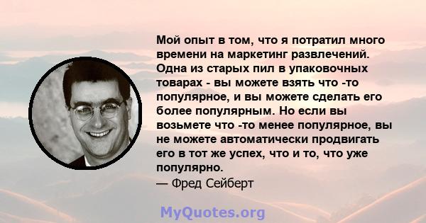 Мой опыт в том, что я потратил много времени на маркетинг развлечений. Одна из старых пил в упаковочных товарах - вы можете взять что -то популярное, и вы можете сделать его более популярным. Но если вы возьмете что -то 