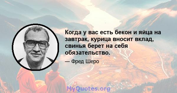 Когда у вас есть бекон и яйца на завтрак, курица вносит вклад, свинья берет на себя обязательство.