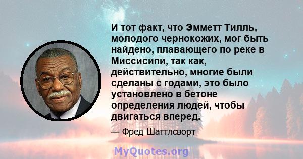 И тот факт, что Эмметт Тилль, молодого чернокожих, мог быть найдено, плавающего по реке в Миссисипи, так как, действительно, многие были сделаны с годами, это было установлено в бетоне определения людей, чтобы двигаться 