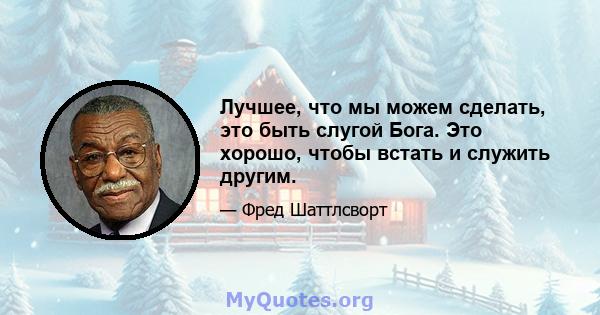 Лучшее, что мы можем сделать, это быть слугой Бога. Это хорошо, чтобы встать и служить другим.