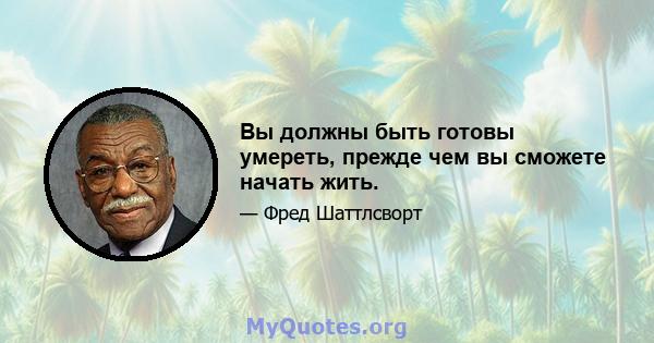 Вы должны быть готовы умереть, прежде чем вы сможете начать жить.