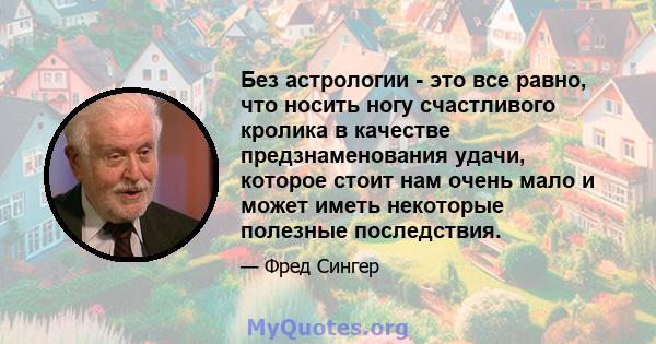 Без астрологии - это все равно, что носить ногу счастливого кролика в качестве предзнаменования удачи, которое стоит нам очень мало и может иметь некоторые полезные последствия.