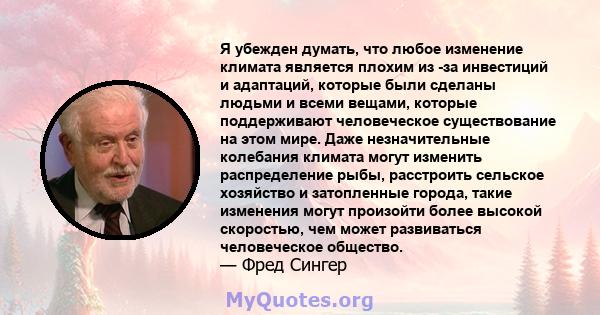 Я убежден думать, что любое изменение климата является плохим из -за инвестиций и адаптаций, которые были сделаны людьми и всеми вещами, которые поддерживают человеческое существование на этом мире. Даже незначительные