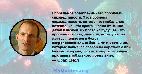 Глобальное потепление - это проблема справедливости. Это проблема справедливости, потому что глобальное потепление - это кража - кража от наших детей и внуков, их права на будущее. Это проблема справедливости, потому