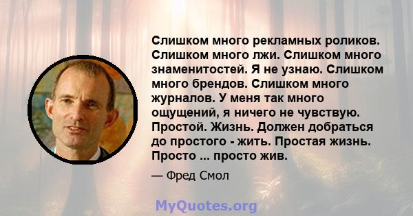 Слишком много рекламных роликов. Слишком много лжи. Слишком много знаменитостей. Я не узнаю. Слишком много брендов. Слишком много журналов. У меня так много ощущений, я ничего не чувствую. Простой. Жизнь. Должен