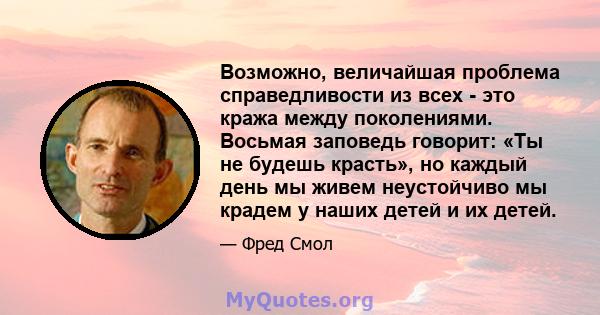 Возможно, величайшая проблема справедливости из всех - это кража между поколениями. Восьмая заповедь говорит: «Ты не будешь красть», но каждый день мы живем неустойчиво мы крадем у наших детей и их детей.