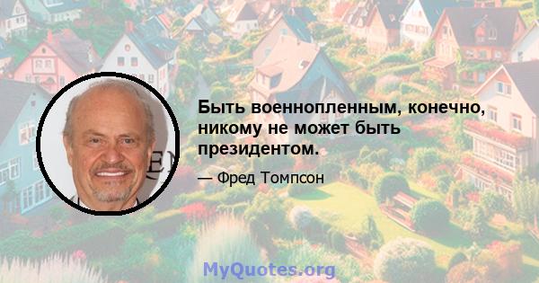 Быть военнопленным, конечно, никому не может быть президентом.