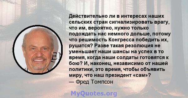 Действительно ли в интересах наших сельских стран сигнализировать врагу, что им, вероятно, нужно только подождать нас немного дольше, потому что решимость Конгресса победить их, рушатся? Разве такая резолюция не