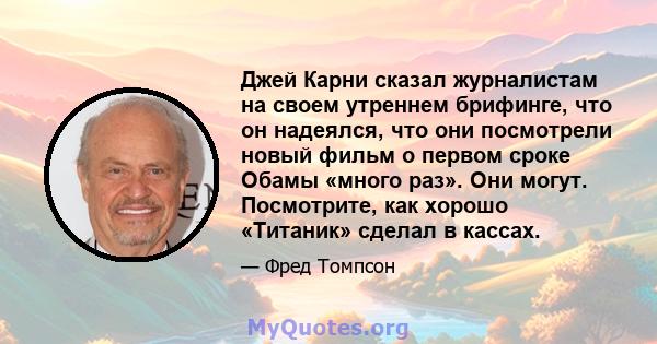 Джей Карни сказал журналистам на своем утреннем брифинге, что он надеялся, что они посмотрели новый фильм о первом сроке Обамы «много раз». Они могут. Посмотрите, как хорошо «Титаник» сделал в кассах.