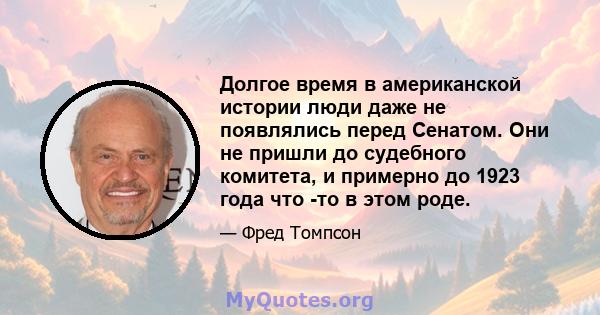 Долгое время в американской истории люди даже не появлялись перед Сенатом. Они не пришли до судебного комитета, и примерно до 1923 года что -то в этом роде.