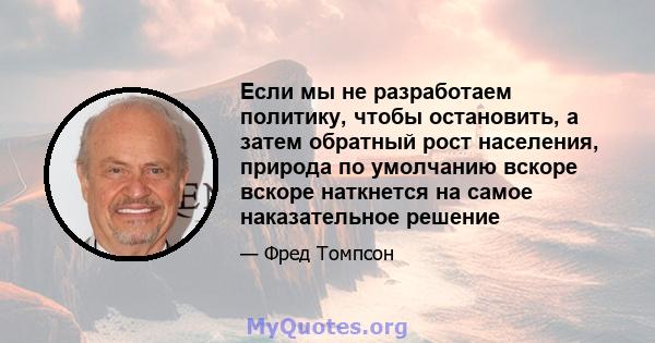 Если мы не разработаем политику, чтобы остановить, а затем обратный рост населения, природа по умолчанию вскоре вскоре наткнется на самое наказательное решение