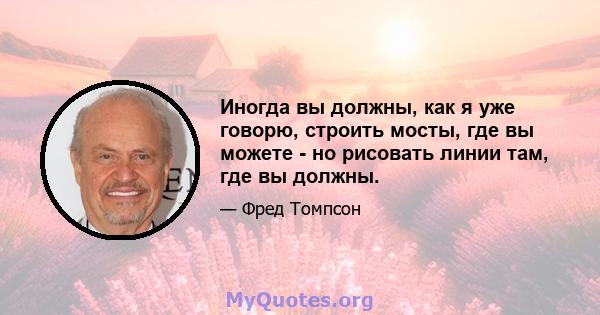 Иногда вы должны, как я уже говорю, строить мосты, где вы можете - но рисовать линии там, где вы должны.