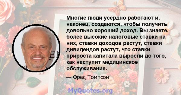 Многие люди усердно работают и, наконец, создаются, чтобы получить довольно хороший доход. Вы знаете, более высокие налоговые ставки на них, ставки доходов растут, ставки дивидендов растут, что ставки прироста капитала