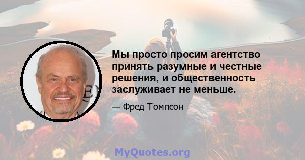 Мы просто просим агентство принять разумные и честные решения, и общественность заслуживает не меньше.