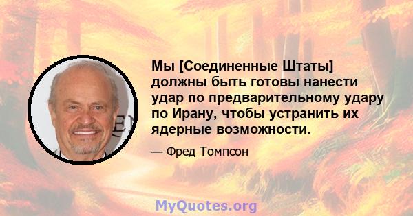 Мы [Соединенные Штаты] должны быть готовы нанести удар по предварительному удару по Ирану, чтобы устранить их ядерные возможности.