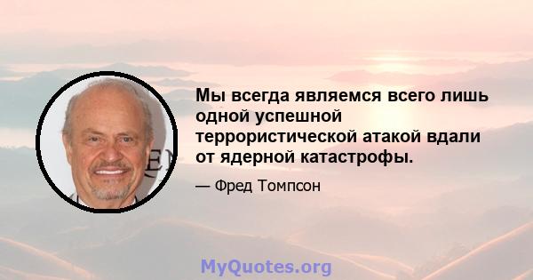 Мы всегда являемся всего лишь одной успешной террористической атакой вдали от ядерной катастрофы.