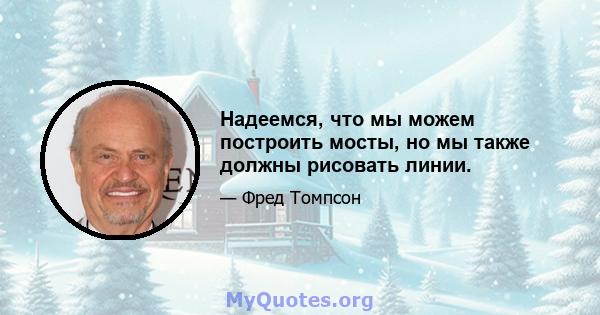 Надеемся, что мы можем построить мосты, но мы также должны рисовать линии.