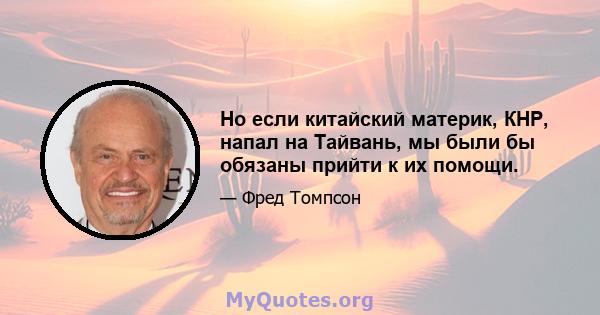 Но если китайский материк, КНР, напал на Тайвань, мы были бы обязаны прийти к их помощи.