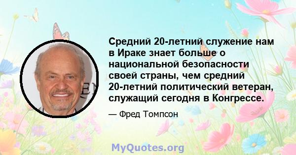 Средний 20-летний служение нам в Ираке знает больше о национальной безопасности своей страны, чем средний 20-летний политический ветеран, служащий сегодня в Конгрессе.