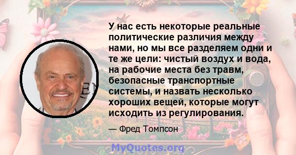 У нас есть некоторые реальные политические различия между нами, но мы все разделяем одни и те же цели: чистый воздух и вода, на рабочие места без травм, безопасные транспортные системы, и назвать несколько хороших