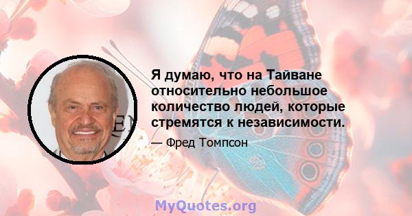 Я думаю, что на Тайване относительно небольшое количество людей, которые стремятся к независимости.