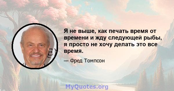 Я не выше, как печать время от времени и жду следующей рыбы, я просто не хочу делать это все время.