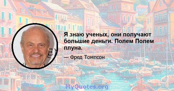 Я знаю ученых, они получают большие деньги. Полем Полем плуна.