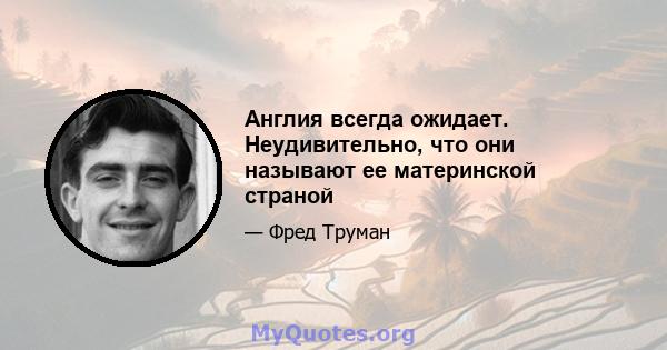 Англия всегда ожидает. Неудивительно, что они называют ее материнской страной