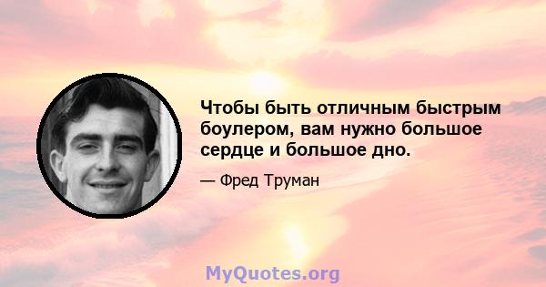 Чтобы быть отличным быстрым боулером, вам нужно большое сердце и большое дно.