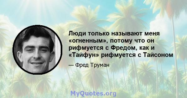 Люди только называют меня «огненным», потому что он рифмуется с Фредом, как и «Тайфун» рифмуется с Тайсоном