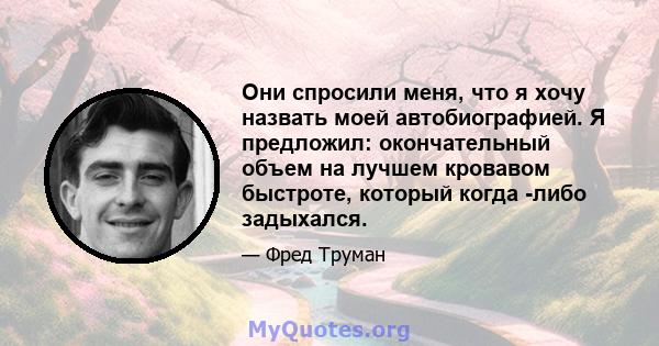 Они спросили меня, что я хочу назвать моей автобиографией. Я предложил: окончательный объем на лучшем кровавом быстроте, который когда -либо задыхался.