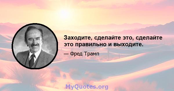 Заходите, сделайте это, сделайте это правильно и выходите.