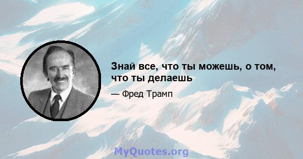 Знай все, что ты можешь, о том, что ты делаешь