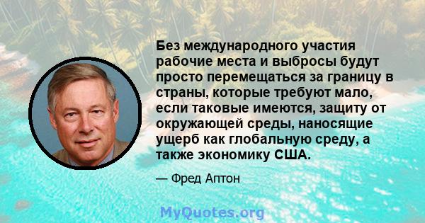 Без международного участия рабочие места и выбросы будут просто перемещаться за границу в страны, которые требуют мало, если таковые имеются, защиту от окружающей среды, наносящие ущерб как глобальную среду, а также