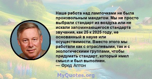 Наша работа над лампочками не была произвольным мандатом. Мы не просто выбрали стандарт из воздуха или не искали запоминающегося стандарта звучания, как 25 к 2025 году, не основанный в науке или осуществимости. Вместо