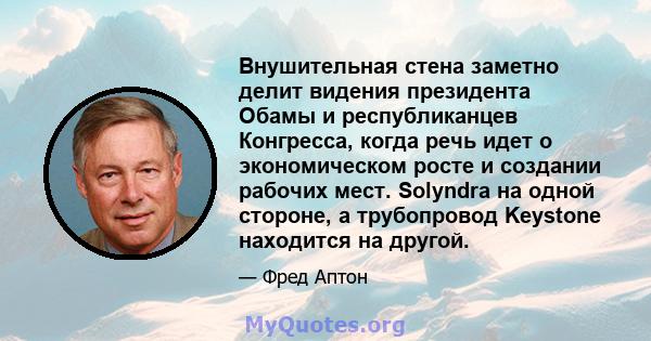 Внушительная стена заметно делит видения президента Обамы и республиканцев Конгресса, когда речь идет о экономическом росте и создании рабочих мест. Solyndra на одной стороне, а трубопровод Keystone находится на другой.