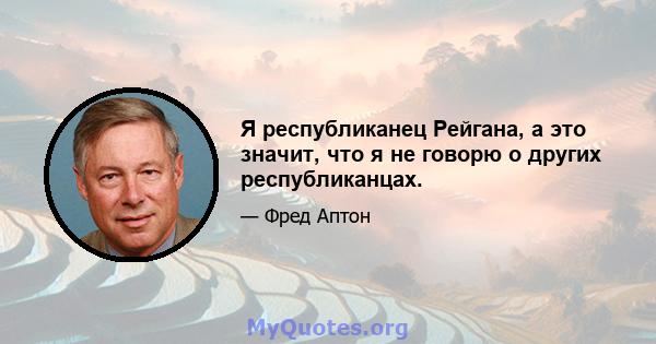 Я республиканец Рейгана, а это значит, что я не говорю о других республиканцах.