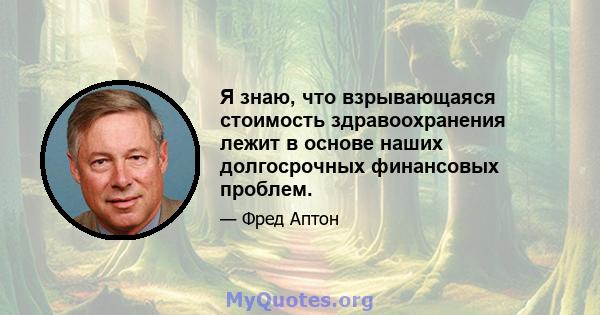 Я знаю, что взрывающаяся стоимость здравоохранения лежит в основе наших долгосрочных финансовых проблем.