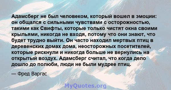 Адамсберг не был человеком, который вошел в эмоции: он общался с сильными чувствами с осторожностью, такими как Свифты, которые только чистят окна своими крыльями, никогда не входя, потому что они знают, что будет