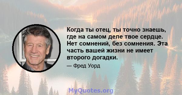 Когда ты отец, ты точно знаешь, где на самом деле твое сердце. Нет сомнений, без сомнения. Эта часть вашей жизни не имеет второго догадки.