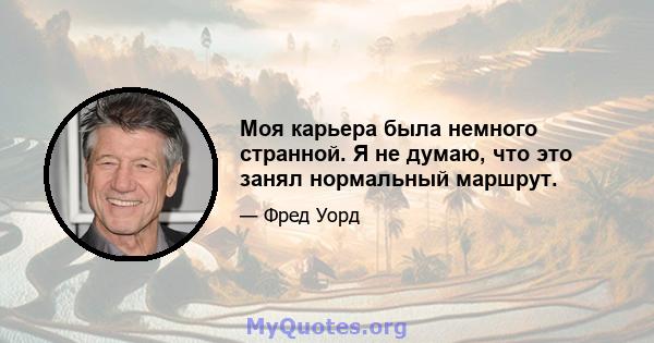 Моя карьера была немного странной. Я не думаю, что это занял нормальный маршрут.