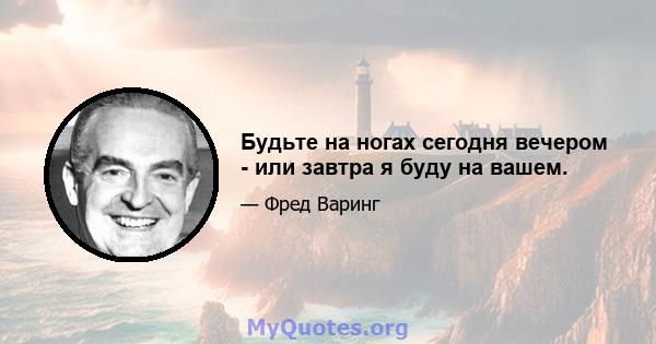 Будьте на ногах сегодня вечером - или завтра я буду на вашем.