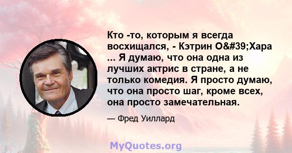 Кто -то, которым я всегда восхищался, - Кэтрин О'Хара ... Я думаю, что она одна из лучших актрис в стране, а не только комедия. Я просто думаю, что она просто шаг, кроме всех, она просто замечательная.