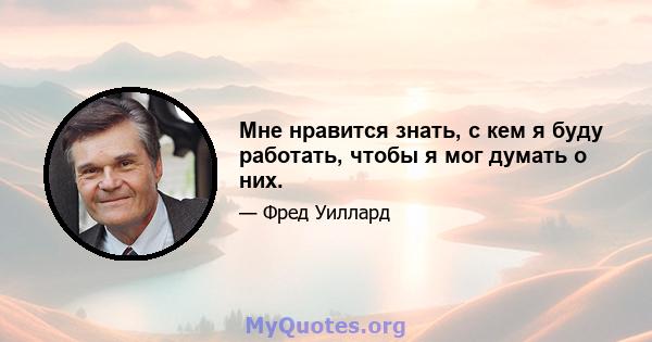 Мне нравится знать, с кем я буду работать, чтобы я мог думать о них.