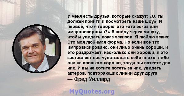 У меня есть друзья, которые скажут: «О, ты должен прийти и посмотреть наше шоу». И первое, что я говорю, это «это эскиз или импровизирован?» Я пойду через минуту, чтобы увидеть показ эскизов. Я люблю эскиз; Это моя